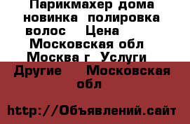 Парикмахер дома-новинка “полировка волос“ › Цена ­ 300 - Московская обл., Москва г. Услуги » Другие   . Московская обл.